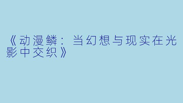 《动漫鳞:当幻想与现实在光影中交织》