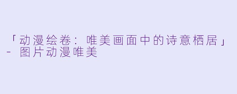 「动漫绘卷：唯美画面中的诗意栖居」-图片动漫唯美