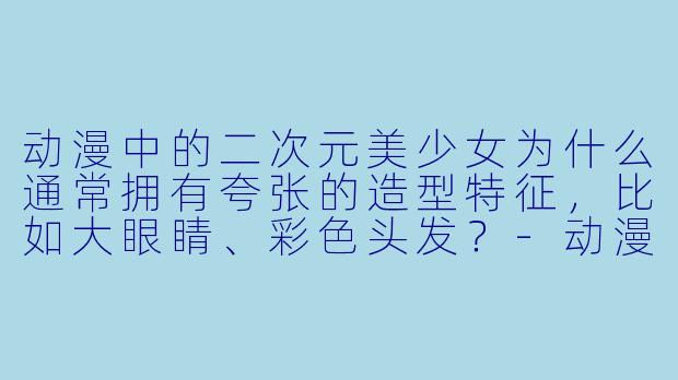 动漫中的二次元美少女为什么通常拥有夸张的造型特征，比如大眼睛、彩色头发？-动漫二次元美少女