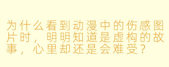 为什么看到动漫中的伤感图片时，明明知道是虚构的故事，心里却还是会难受？