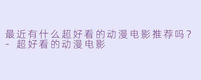 最近有什么超好看的动漫电影推荐吗？-超好看的动漫电影
