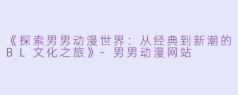 《探索男男动漫世界：从经典到新潮的BL文化之旅》-男男动漫网站