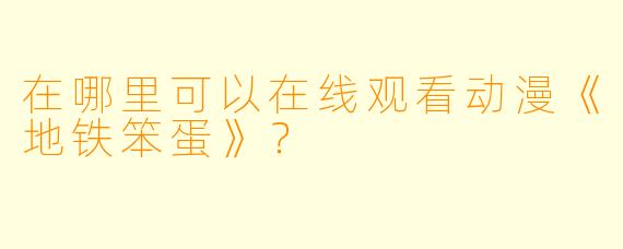在哪里可以在线观看动漫《地铁笨蛋》？