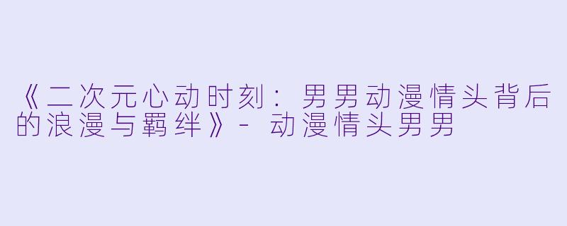 《二次元心动时刻:男男动漫情头背后的浪漫与羁绊》-动漫情头男男
