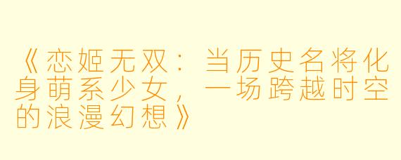 《恋姬无双：当历史名将化身萌系少女，一场跨越时空的浪漫幻想》