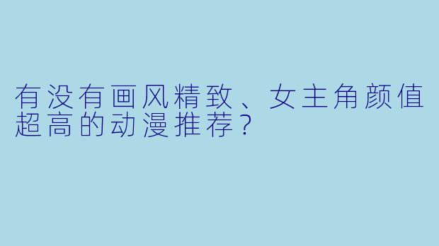 有没有画风精致、女主角颜值超高的动漫推荐？