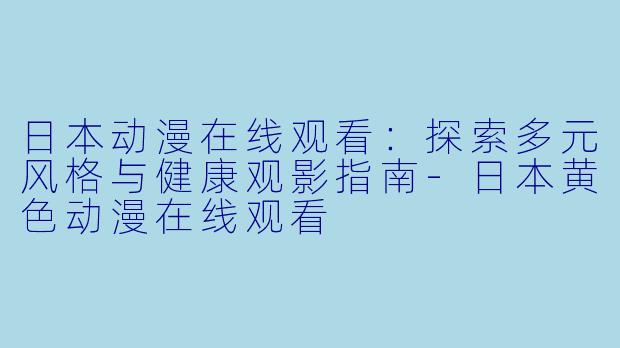 日本动漫在线观看:探索多元风格与健康观影指南-日本黄色动漫在线观看