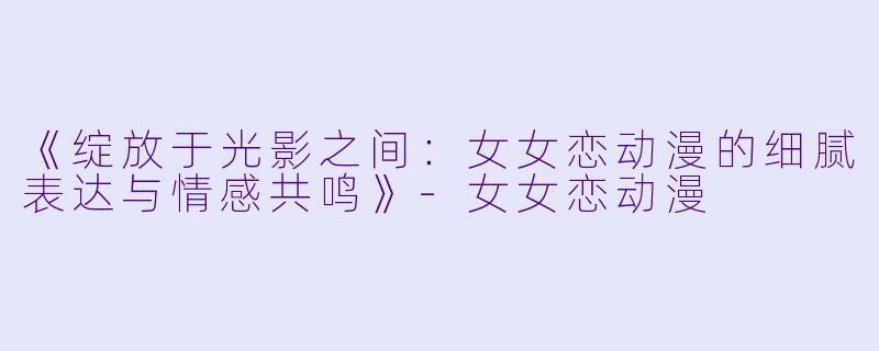 《绽放于光影之间：女女恋动漫的细腻表达与情感共鸣》-女女恋动漫