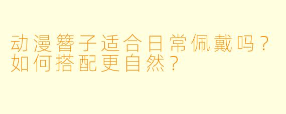 动漫簪子适合日常佩戴吗？如何搭配更自然？