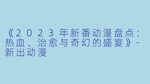 《2023年新番动漫盘点:热血、治愈与奇幻的盛宴》-新出动漫
