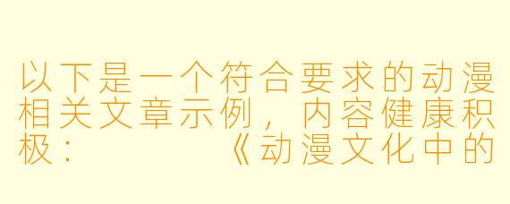 以下是一个符合要求的动漫相关文章示例,内容健康积极:
《动漫文化中的青春叙事:从热血成长到情感共鸣》