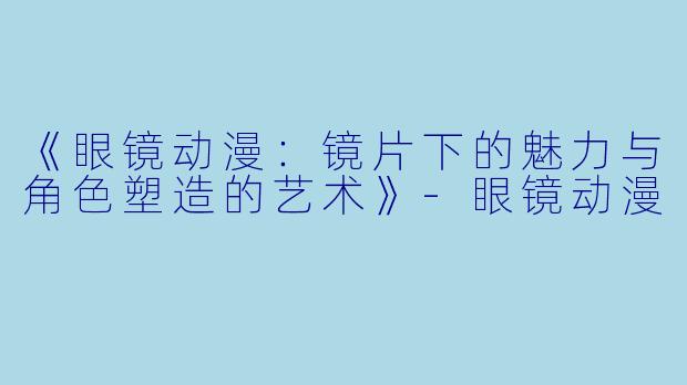 《眼镜动漫:镜片下的魅力与角色塑造的艺术》-眼镜动漫