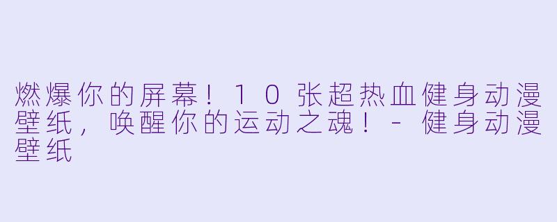 燃爆你的屏幕!10张超热血健身动漫壁纸,唤醒你的运动之魂!-健身动漫壁纸