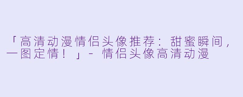 「高清动漫情侣头像推荐：甜蜜瞬间，一图定情！」-情侣头像高清动漫