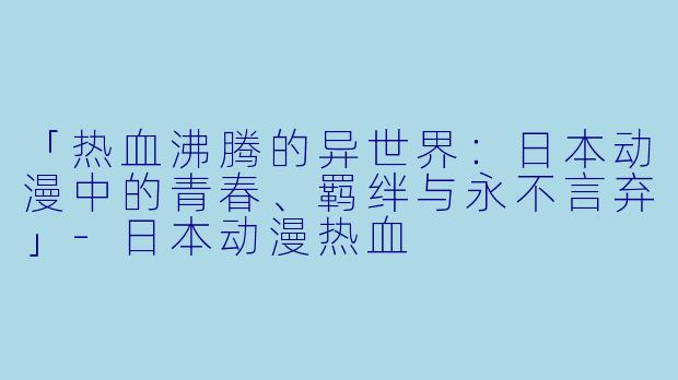 「热血沸腾的异世界：日本动漫中的青春、羁绊与永不言弃」-日本动漫热血