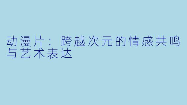 动漫片：跨越次元的情感共鸣与艺术表达