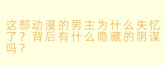 这部动漫的男主为什么失忆了？背后有什么隐藏的阴谋吗？