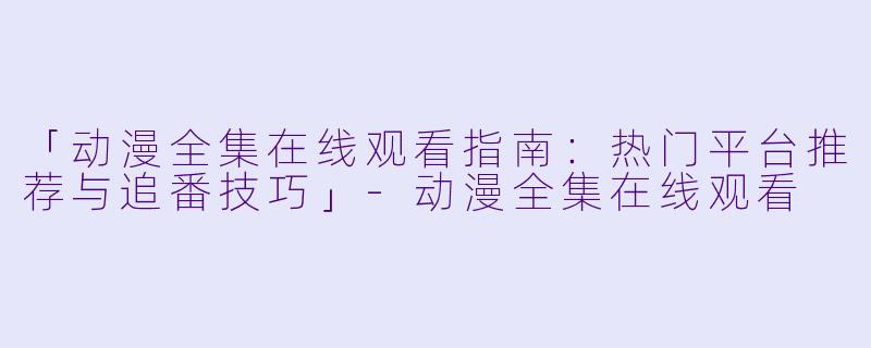 「动漫全集在线观看指南:热门平台推荐与追番技巧」-动漫全集在线观看
