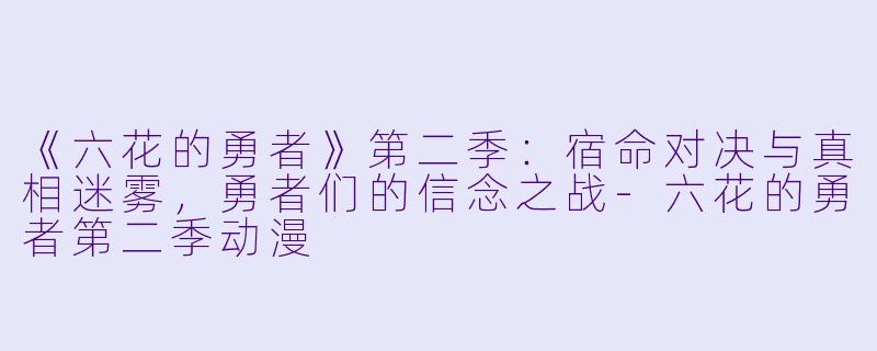 《六花的勇者》第二季：宿命对决与真相迷雾，勇者们的信念之战-六花的勇者第二季动漫