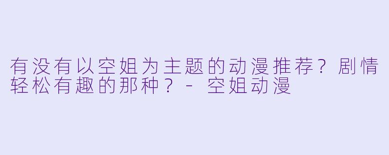 有没有以空姐为主题的动漫推荐？剧情轻松有趣的那种？-空姐动漫