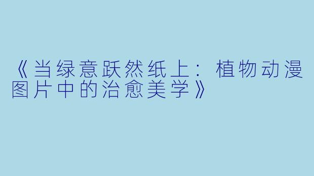 《当绿意跃然纸上:植物动漫图片中的治愈美学》