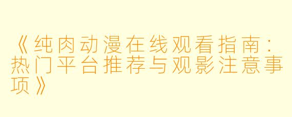 《纯肉动漫在线观看指南：热门平台推荐与观影注意事项》