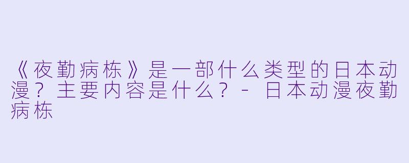 《夜勤病栋》是一部什么类型的日本动漫？主要内容是什么？-日本动漫夜勤病栋