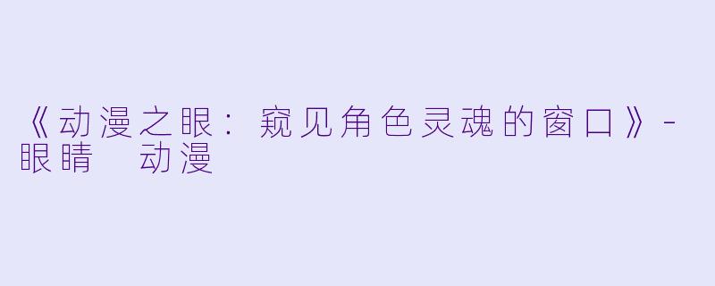 《动漫之眼：窥见角色灵魂的窗口》-眼睛 动漫
