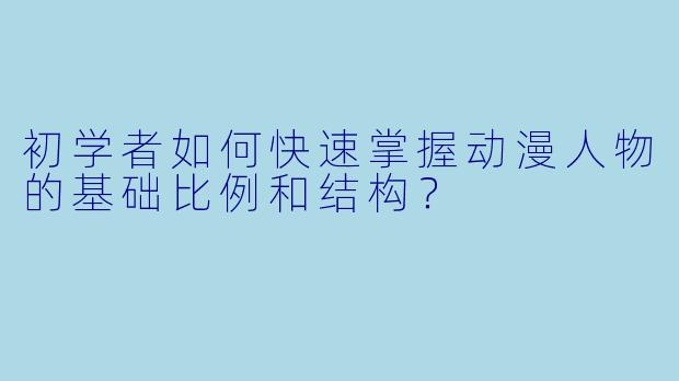 初学者如何快速掌握动漫人物的基础比例和结构?