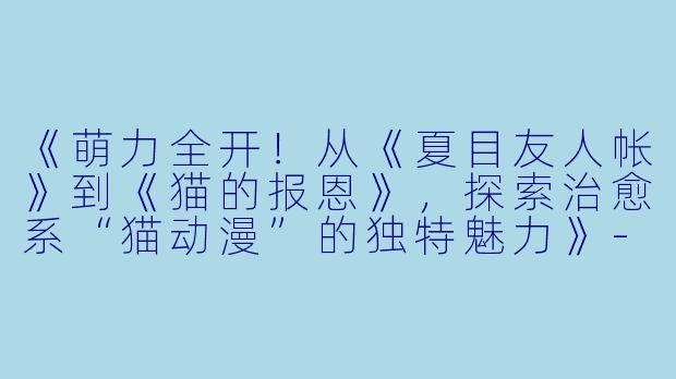 《萌力全开!从《夏目友人帐》到《猫的报恩》,探索治愈系“猫动漫”的独特魅力》-猫 动漫
