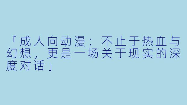 「成人向动漫：不止于热血与幻想，更是一场关于现实的深度对话」