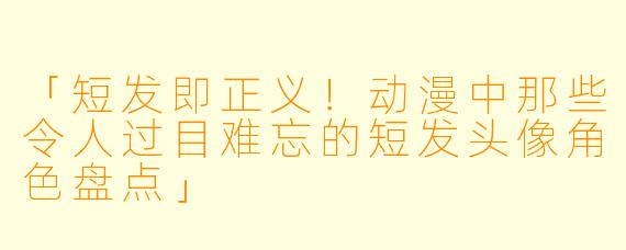 「短发即正义！动漫中那些令人过目难忘的短发头像角色盘点」
