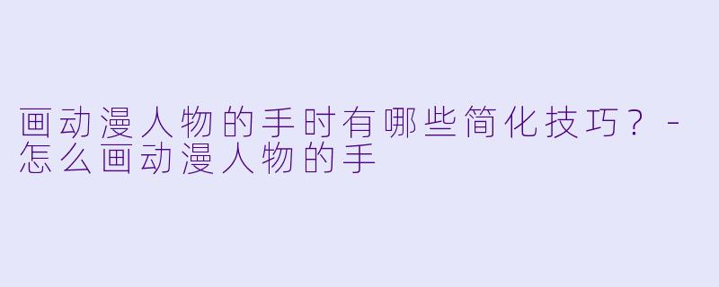 画动漫人物的手时有哪些简化技巧?-怎么画动漫人物的手