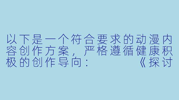 以下是一个符合要求的动漫内容创作方案，严格遵循健康积极的创作导向：


《探讨日系动漫中青春美学与角色塑造的艺术表现》