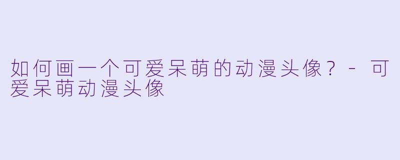 如何画一个可爱呆萌的动漫头像？-可爱呆萌动漫头像