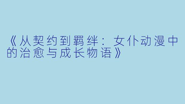 《从契约到羁绊：女仆动漫中的治愈与成长物语》