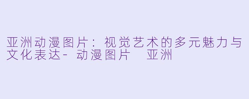 亚洲动漫图片：视觉艺术的多元魅力与文化表达-动漫图片 亚洲