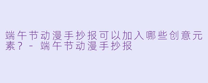 端午节动漫手抄报可以加入哪些创意元素？-端午节动漫手抄报