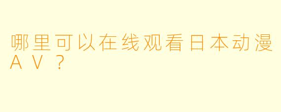哪里可以在线观看日本动漫AV？