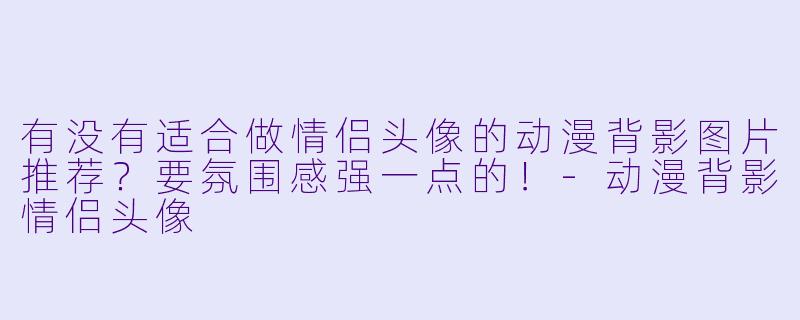 有没有适合做情侣头像的动漫背影图片推荐？要氛围感强一点的！-动漫背影情侣头像