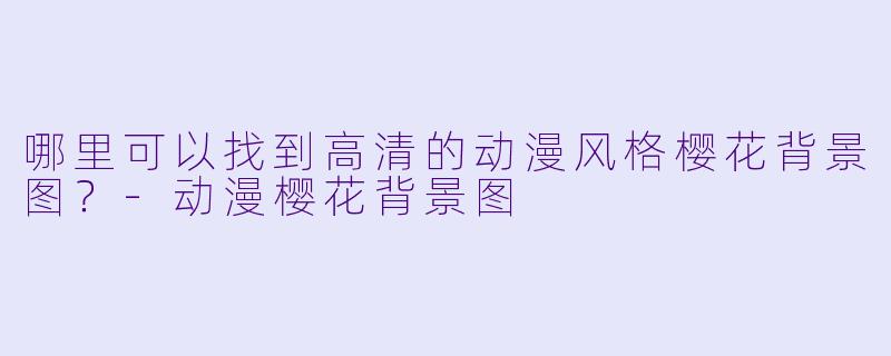 哪里可以找到高清的动漫风格樱花背景图？-动漫樱花背景图