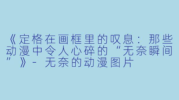 《定格在画框里的叹息：那些动漫中令人心碎的“无奈瞬间”》-无奈的动漫图片