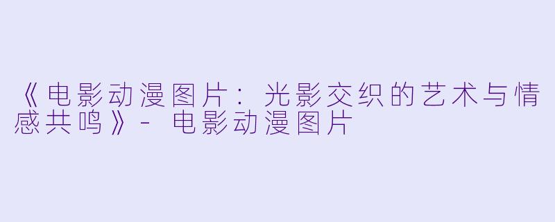 《电影动漫图片：光影交织的艺术与情感共鸣》-电影动漫图片