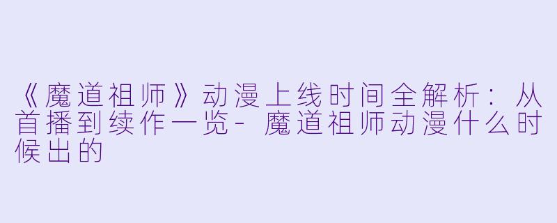 《魔道祖师》动漫上线时间全解析：从首播到续作一览-魔道祖师动漫什么时候出的