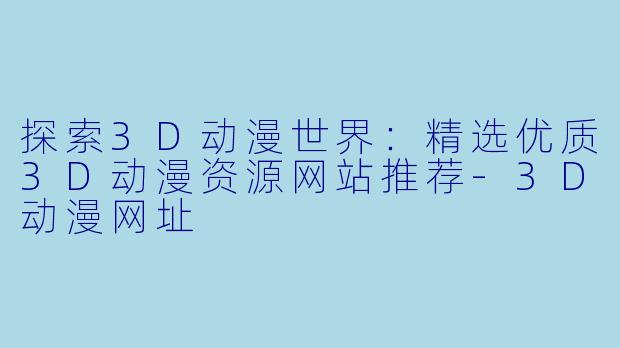 探索3D动漫世界:精选优质3D动漫资源网站推荐-3D动漫网址