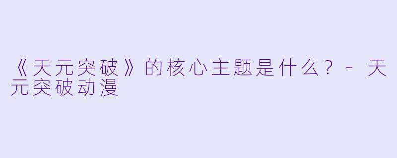 《天元突破》的核心主题是什么？-天元突破动漫