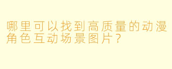 哪里可以找到高质量的动漫角色互动场景图片？