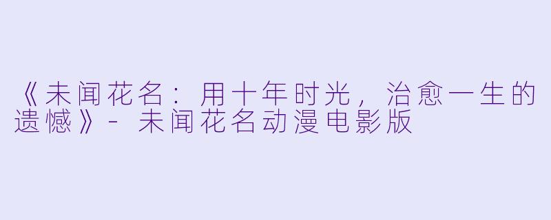 《未闻花名:用十年时光,治愈一生的遗憾》-未闻花名动漫电影版
