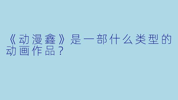 《动漫鑫》是一部什么类型的动画作品？