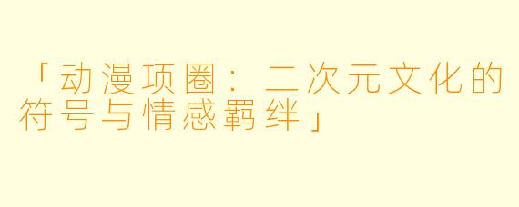 「动漫项圈：二次元文化的符号与情感羁绊」